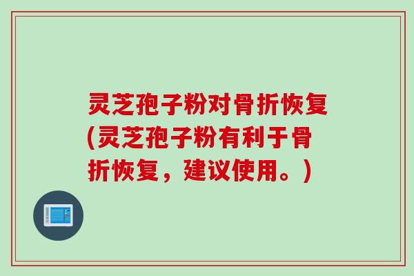 灵芝孢子粉对骨折恢复(灵芝孢子粉有利于骨折恢复，建议使用。)