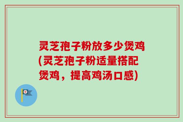 灵芝孢子粉放多少煲鸡(灵芝孢子粉适量搭配煲鸡，提高鸡汤口感)