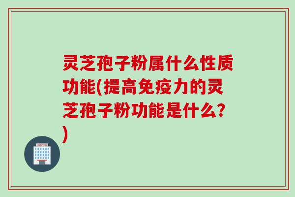 灵芝孢子粉属什么性质功能(提高免疫力的灵芝孢子粉功能是什么?) 灵芝孢子粉属什么性质功能(提高免疫力的灵芝孢子粉功能是什么?)