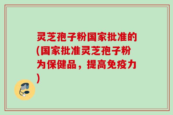 灵芝孢子粉国家批准的(国家批准灵芝孢子粉为保健品，提高免疫力)