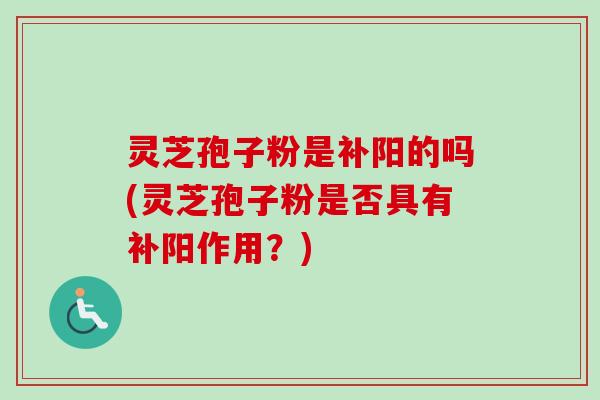 灵芝孢子粉是补阳的吗(灵芝孢子粉是否具有补阳作用?) 灵芝孢子粉是补阳的吗(灵芝孢子粉是否具有补阳作用?)