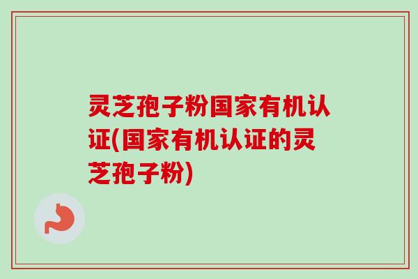 灵芝孢子粉国家有机认证(国家有机认证的灵芝孢子粉)