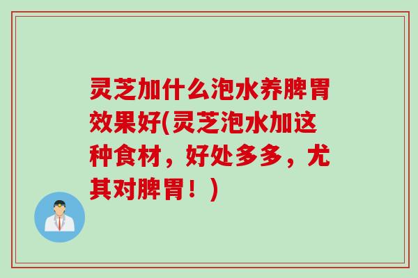 灵芝加什么泡水养脾胃效果好(灵芝泡水加这种食材，好处多多，尤其对脾胃！)