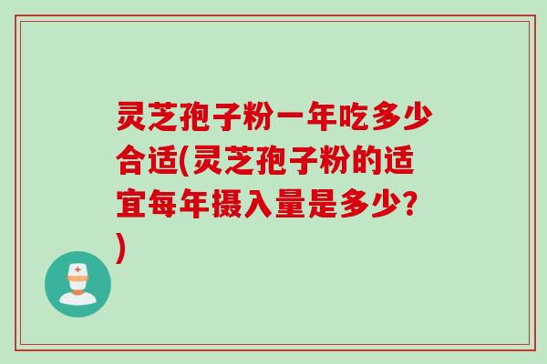 灵芝孢子粉一年吃多少合适(灵芝孢子粉的适宜每年摄入量是多少？)