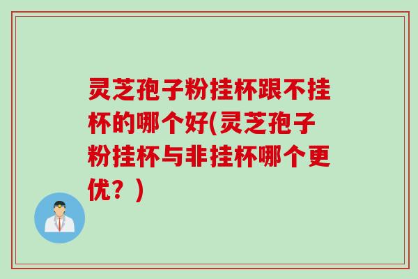 灵芝孢子粉挂杯跟不挂杯的哪个好(灵芝孢子粉挂杯与非挂杯哪个更优?) 灵芝孢子粉挂杯跟不挂杯的哪个好(灵芝孢子粉挂杯与非挂杯哪个更优?)