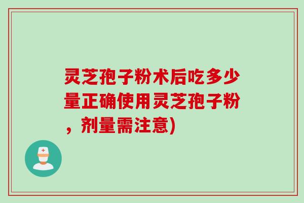 灵芝孢子粉术后吃多少量正确使用灵芝孢子粉，剂量需注意)
