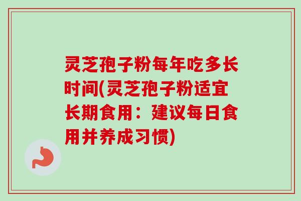 灵芝孢子粉每年吃多长时间(灵芝孢子粉适宜长期食用:建议每日食用并养成习惯) 灵芝孢子粉每年吃多长时间(灵芝孢子粉适宜长期食用:建议每日食用并养成习惯)
