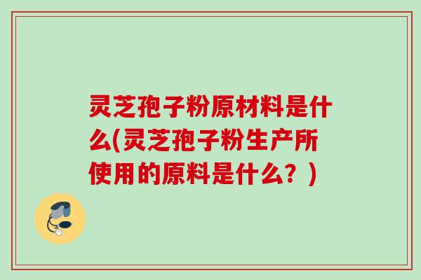 灵芝孢子粉原材料是什么(灵芝孢子粉生产所使用的原料是什么?) 灵芝孢子粉原材料是什么(灵芝孢子粉生产所使用的原料是什么?)