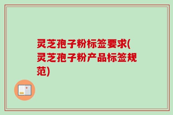 灵芝孢子粉标签要求(灵芝孢子粉产品标签规范) 灵芝孢子粉标签要求(灵芝孢子粉产品标签规范)