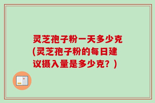 灵芝孢子粉一天多少克(灵芝孢子粉的每日建议摄入量是多少克？)
