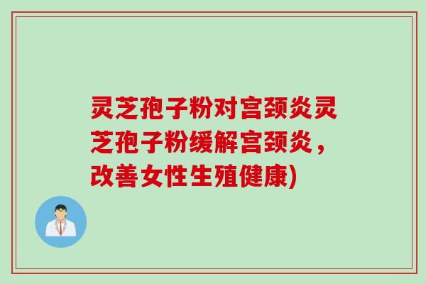 灵芝孢子粉对宫颈炎灵芝孢子粉缓解宫颈炎，改善女性生殖健康)