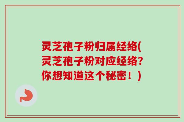 灵芝孢子粉归属经络(灵芝孢子粉对应经络？你想知道这个秘密！)
