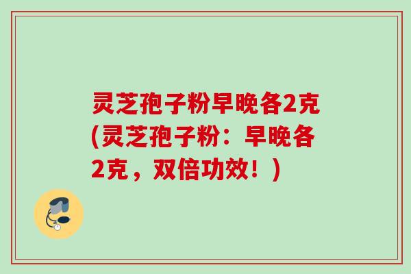 灵芝孢子粉早晚各2克(灵芝孢子粉：早晚各2克，双倍功效！)