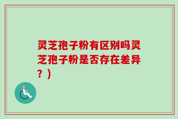 灵芝孢子粉有区别吗灵芝孢子粉是否存在差异？)