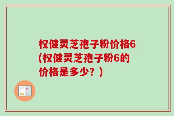 权健灵芝孢子粉价格6(权健灵芝孢子粉6的价格是多少？)