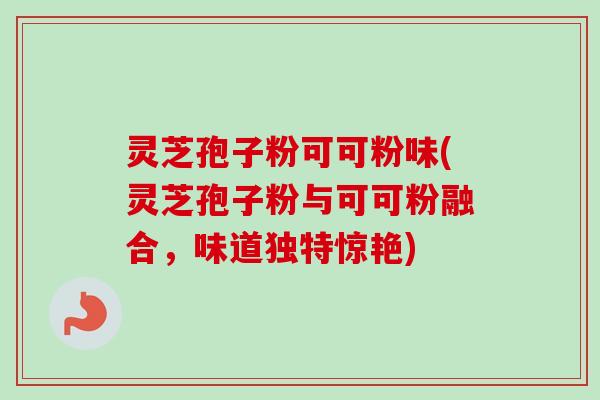 灵芝孢子粉可可粉味(灵芝孢子粉与可可粉融合，味道独特惊艳)