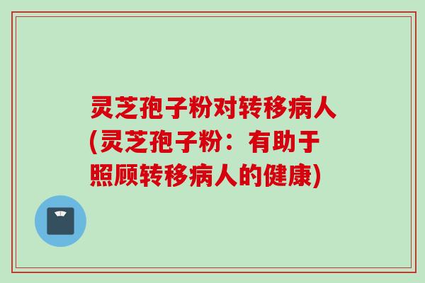 灵芝孢子粉对转移人(灵芝孢子粉:有助于照顾转移人的健康) 灵芝孢子粉对转移人(灵芝孢子粉:有助于照顾转移人的健康)