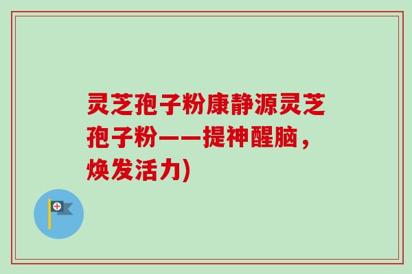 灵芝孢子粉康静源灵芝孢子粉——提神醒脑，焕发活力)