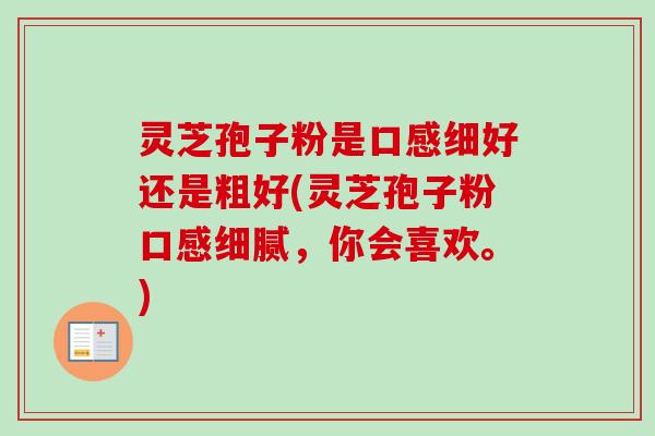 灵芝孢子粉是口感细好还是粗好(灵芝孢子粉口感细腻,你会喜欢。) 灵芝孢子粉是口感细好还是粗好(灵芝孢子粉口感细腻,你会喜欢。)
