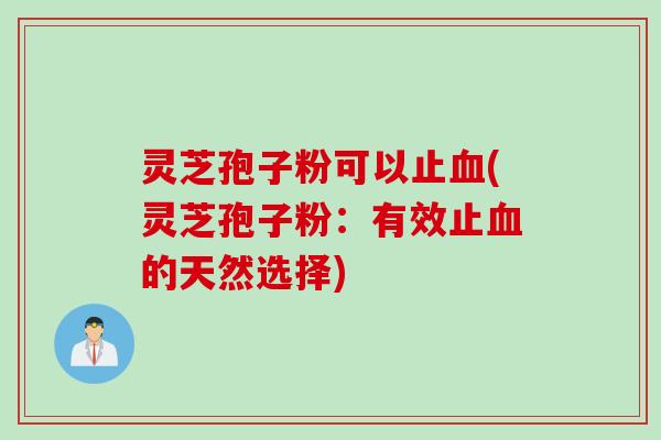 灵芝孢子粉可以止血(灵芝孢子粉：有效止血的天然选择)