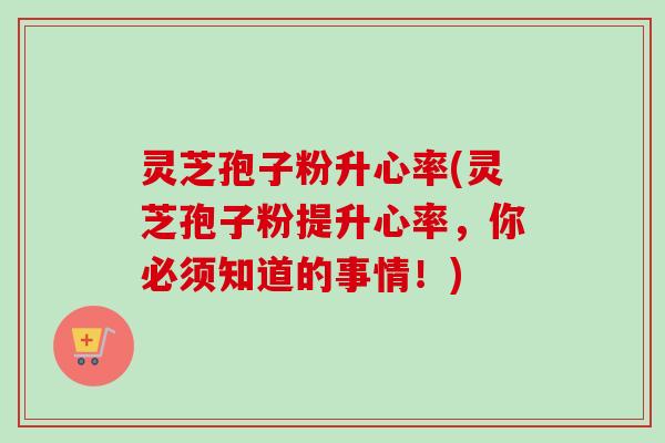 灵芝孢子粉升心率(灵芝孢子粉提升心率，你必须知道的事情！)