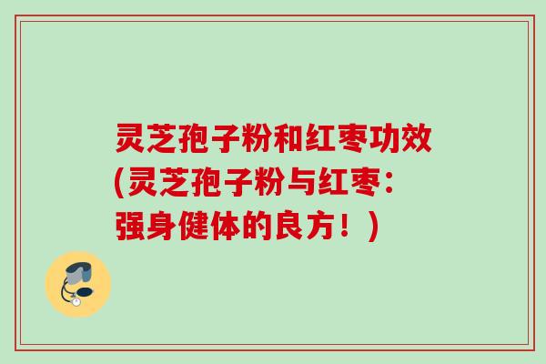 灵芝孢子粉和红枣功效(灵芝孢子粉与红枣:强身健体的良方!) 灵芝孢子粉和红枣功效(灵芝孢子粉与红枣:强身健体的良方!)