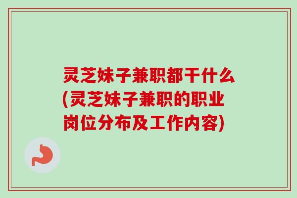 灵芝妹子兼职都干什么(灵芝妹子兼职的职业岗位分布及工作内容)