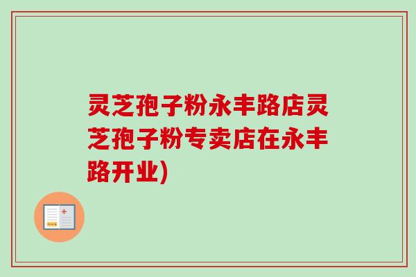 灵芝孢子粉永丰路店灵芝孢子粉专卖店在永丰路开业)