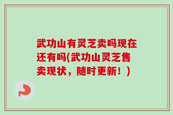 武功山有灵芝卖吗现在还有吗(武功山灵芝售卖现状，随时更新！)