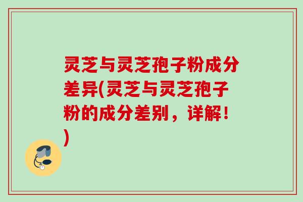 灵芝与灵芝孢子粉成分差异(灵芝与灵芝孢子粉的成分差别，详解！)