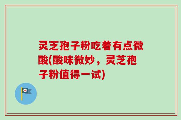 灵芝孢子粉吃着有点微酸(酸味微妙，灵芝孢子粉值得一试)