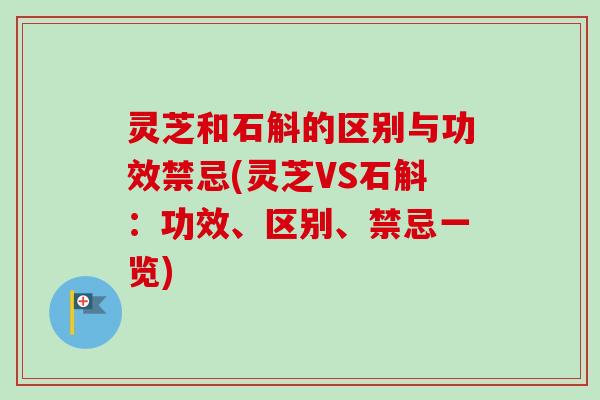 灵芝和石斛的区别与功效禁忌(灵芝VS石斛：功效、区别、禁忌一览)