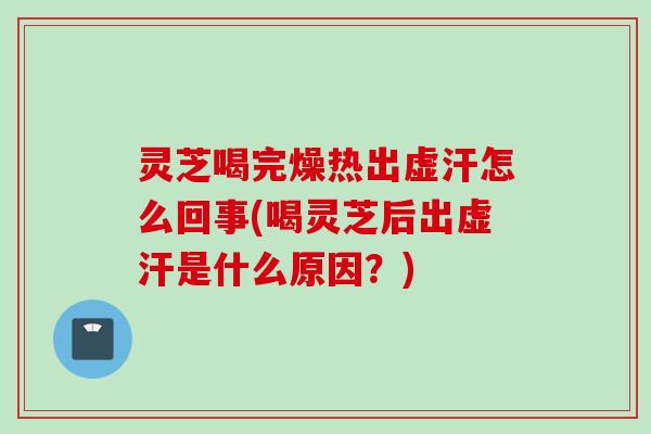 灵芝喝完燥热出虚汗怎么回事(喝灵芝后出虚汗是什么原因？)