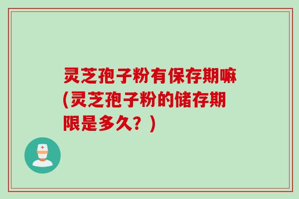灵芝孢子粉有保存期嘛(灵芝孢子粉的储存期限是多久？)