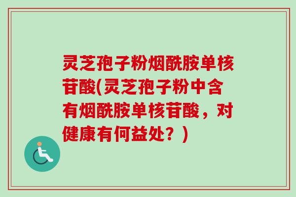 灵芝孢子粉烟酰胺单核苷酸(灵芝孢子粉中含有烟酰胺单核苷酸，对健康有何益处？)