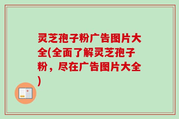 灵芝孢子粉广告图片大全(全面了解灵芝孢子粉，尽在广告图片大全)