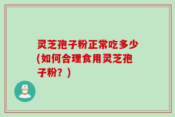 灵芝孢子粉正常吃多少(如何合理食用灵芝孢子粉?) 灵芝孢子粉正常吃多少(如何合理食用灵芝孢子粉?)