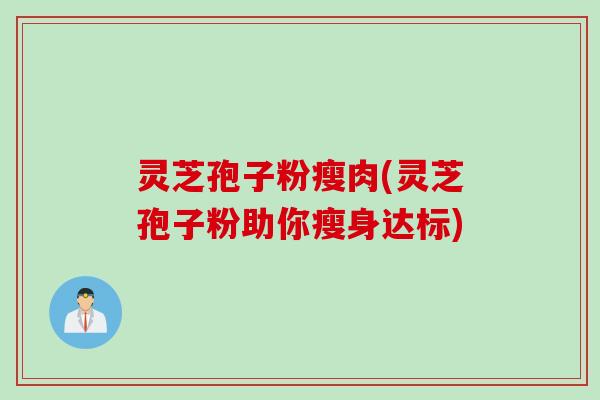 灵芝孢子粉瘦肉(灵芝孢子粉助你瘦身达标)