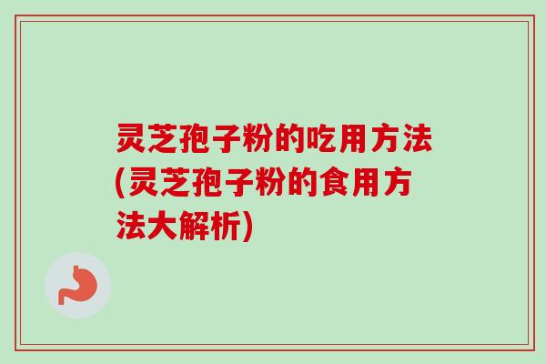 灵芝孢子粉的吃用方法(灵芝孢子粉的食用方法大解析)