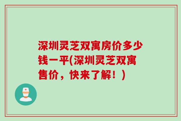 深圳灵芝双寓房价多少钱一平(深圳灵芝双寓售价，快来了解！)