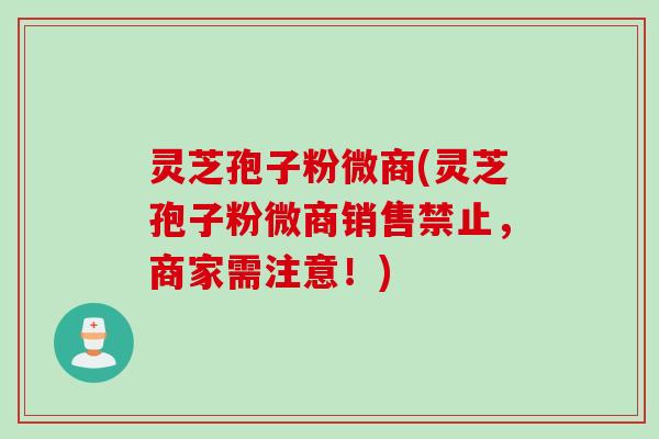 灵芝孢子粉微商(灵芝孢子粉微商销售禁止，商家需注意！)