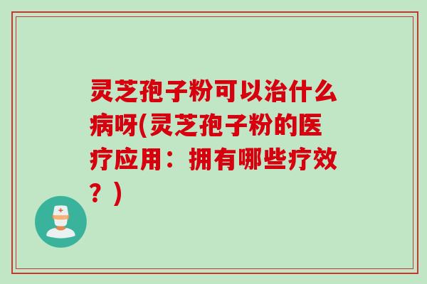 灵芝孢子粉可以治什么病呀(灵芝孢子粉的医疗应用：拥有哪些疗效？)