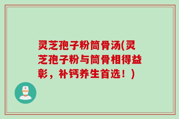 灵芝孢子粉筒骨汤(灵芝孢子粉与筒骨相得益彰，补钙养生首选！)