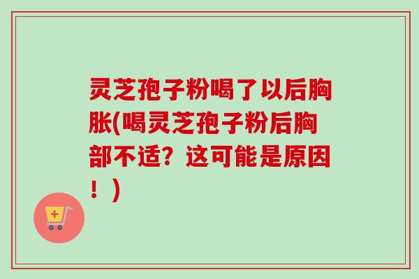 灵芝孢子粉喝了以后胸胀(喝灵芝孢子粉后胸部不适?这可能是原因!) 灵芝孢子粉喝了以后胸胀(喝灵芝孢子粉后胸部不适?这可能是原因!)