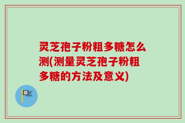 灵芝孢子粉粗多糖怎么测(测量灵芝孢子粉粗多糖的方法及意义) 灵芝孢子粉粗多糖怎么测(测量灵芝孢子粉粗多糖的方法及意义)