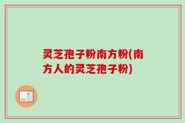 灵芝孢子粉南方粉(南方人的灵芝孢子粉)