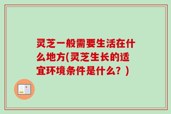 灵芝一般需要生活在什么地方(灵芝生长的适宜环境条件是什么？)