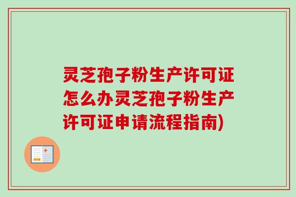 灵芝孢子粉生产许可证怎么办灵芝孢子粉生产许可证申请流程指南)