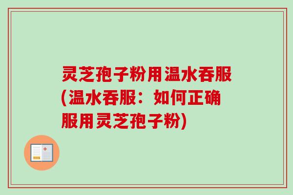 灵芝孢子粉用温水吞服(温水吞服：如何正确服用灵芝孢子粉)