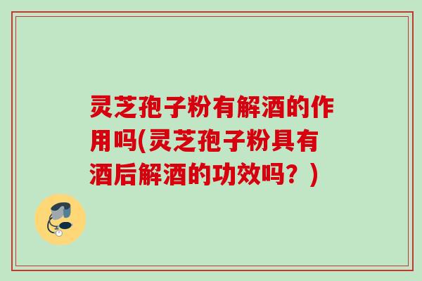 灵芝孢子粉有解酒的作用吗(灵芝孢子粉具有酒后解酒的功效吗？)